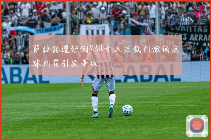 萨拉赫遭铲倒VAR介入后裁判撤销点球判罚引发争议