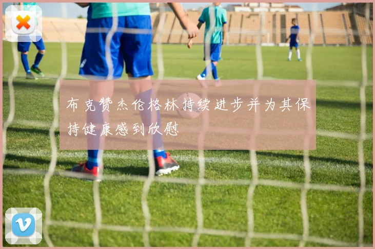 布克赞杰伦格林持续进步并为其保持健康感到欣慰