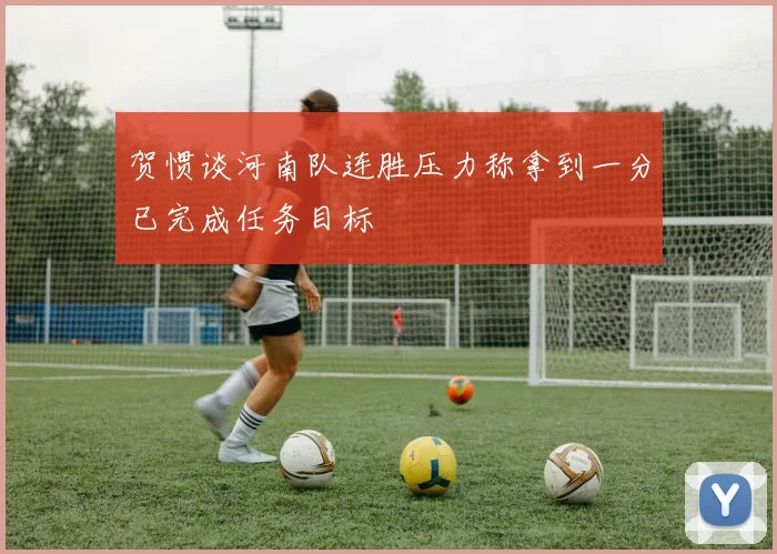 贺惯谈河南队连胜压力称拿到一分已完成任务目标