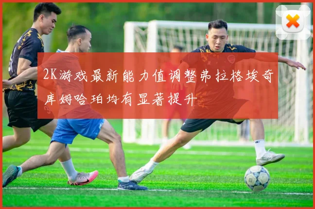 2K游戏最新能力值调整弗拉格埃奇库姆哈珀均有显著提升