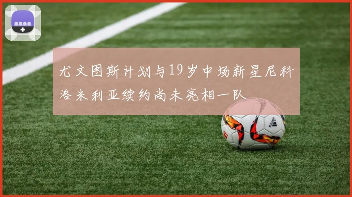 尤文图斯计划与19岁中场新星尼科洛米利亚续约尚未亮相一队