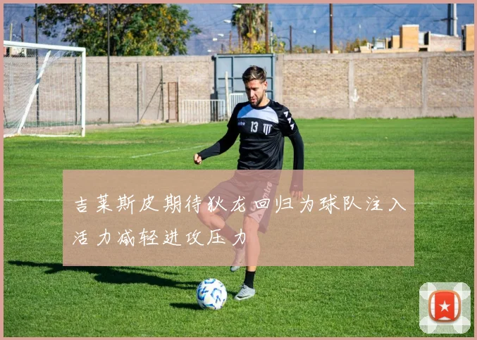吉莱斯皮期待狄龙回归为球队注入活力减轻进攻压力