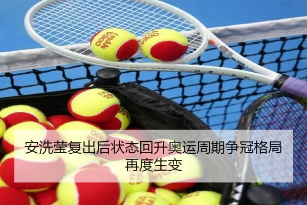 安洗莹复出后状态回升奥运周期争冠格局再度生变